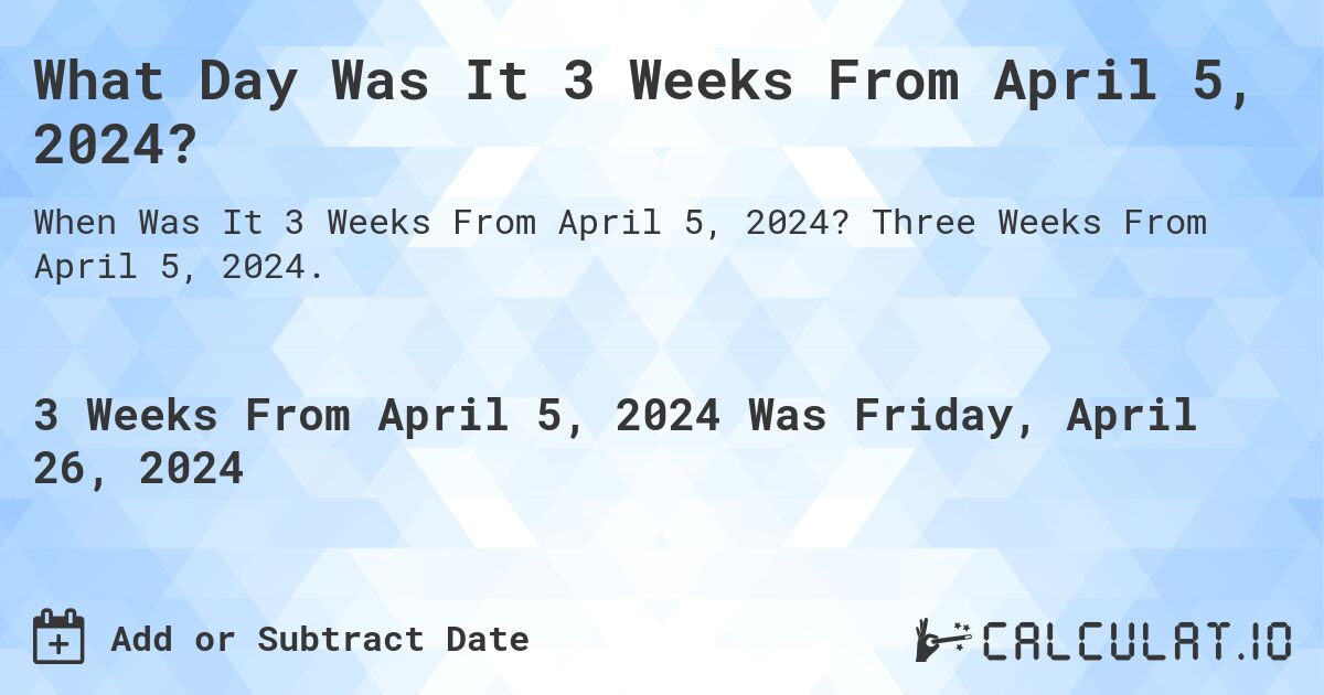 What is 3 Weeks From April 5, 2024?. Three Weeks From April 5, 2024.