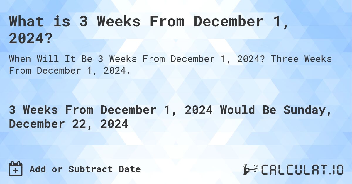 What is 3 Weeks From December 1, 2024?. Three Weeks From December 1, 2024.