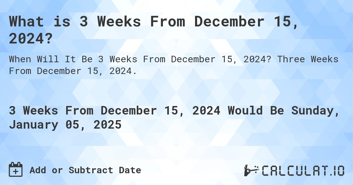 What is 3 Weeks From December 15, 2024?. Three Weeks From December 15, 2024.