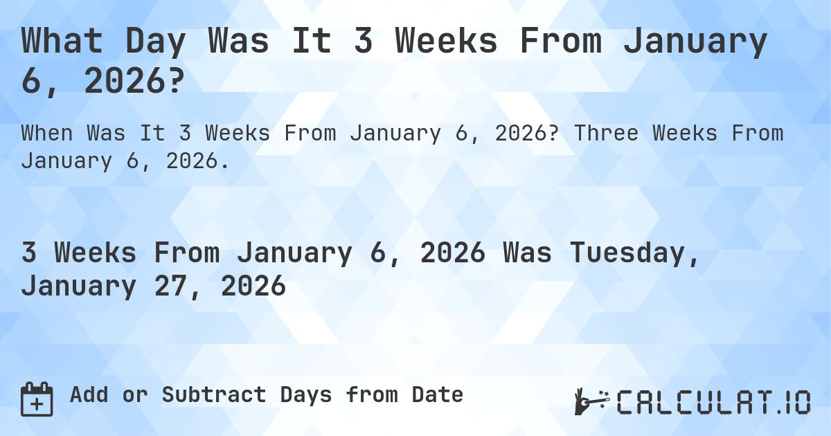 What Day Was It 3 Weeks From January 6, 2026?. Three Weeks From January 6, 2026.