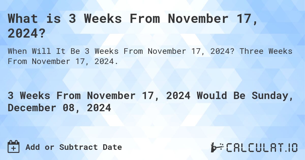 What is 3 Weeks From November 17, 2024?. Three Weeks From November 17, 2024.