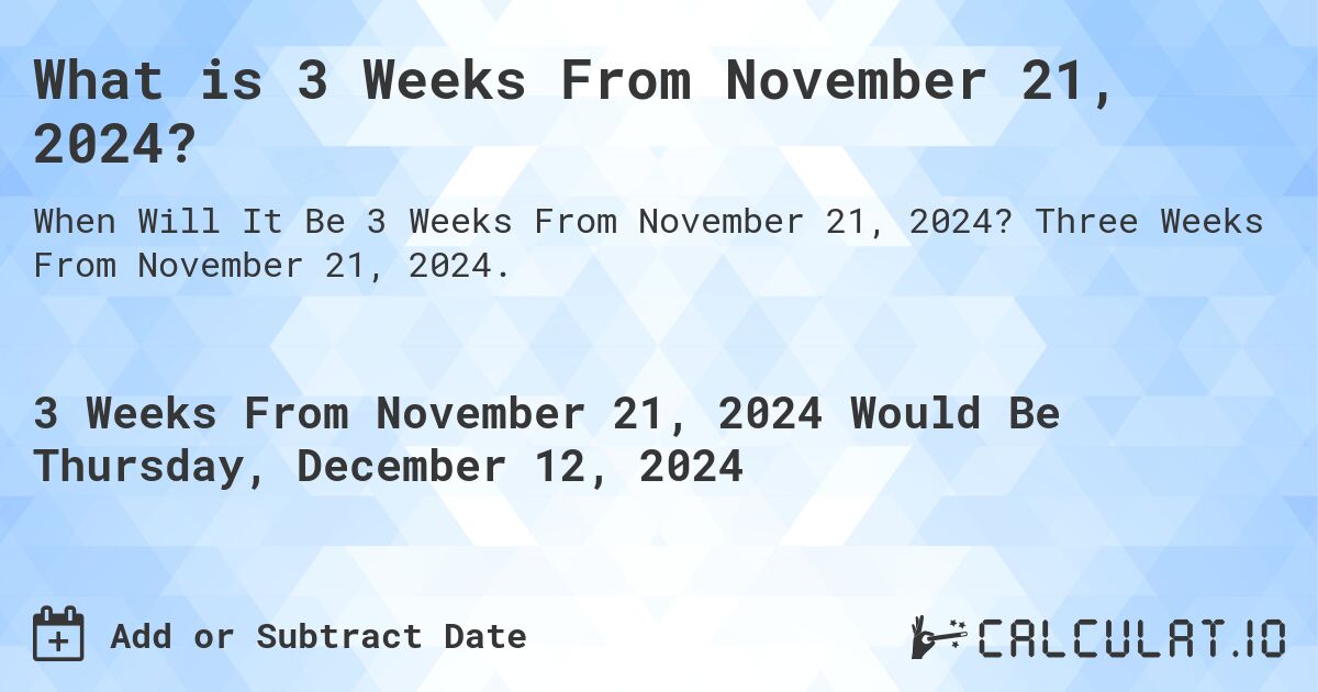 What is 3 Weeks From November 21, 2024?. Three Weeks From November 21, 2024.