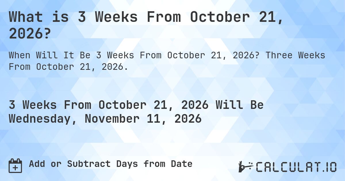 What is 3 Weeks From October 21, 2026?. Three Weeks From October 21, 2026.