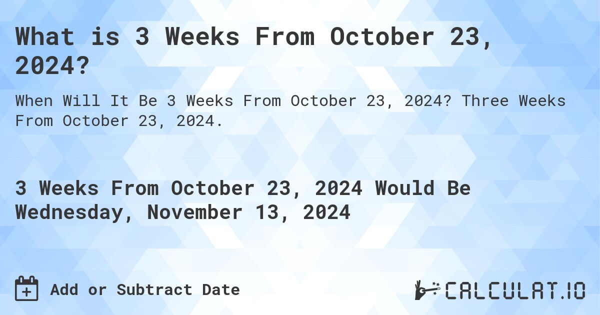 What is 3 Weeks From October 23, 2024?. Three Weeks From October 23, 2024.