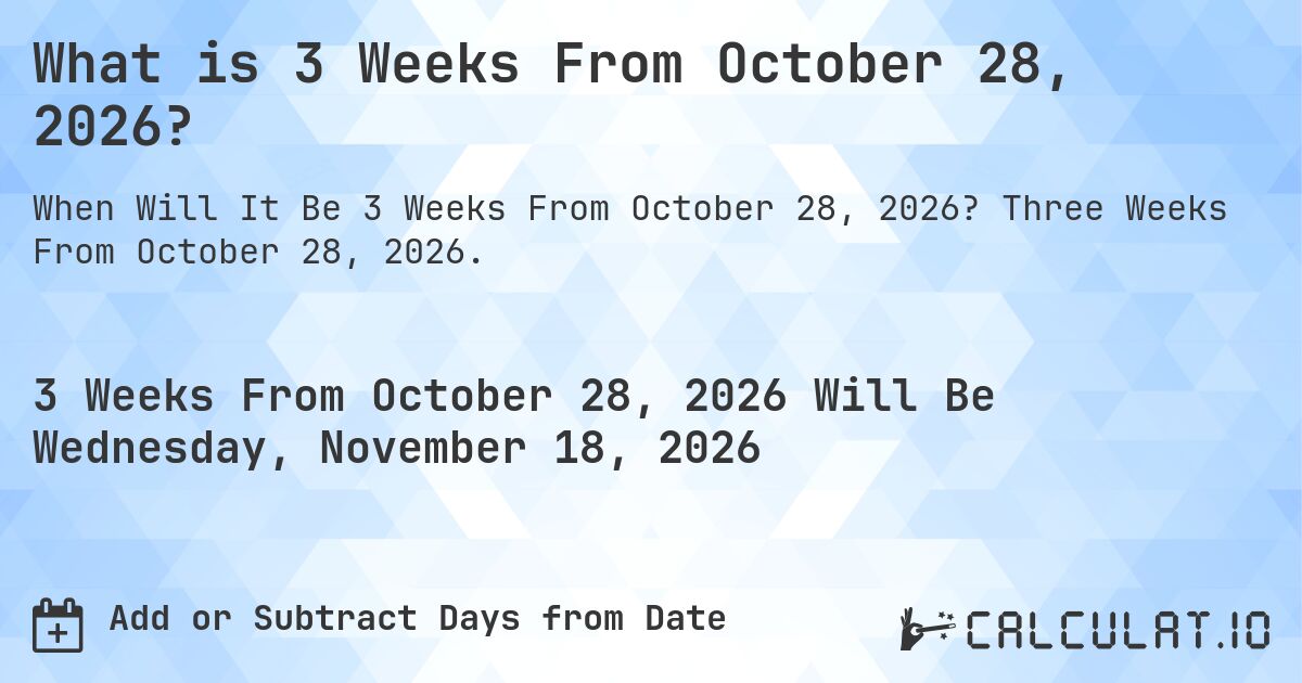 What is 3 Weeks From October 28, 2026?. Three Weeks From October 28, 2026.