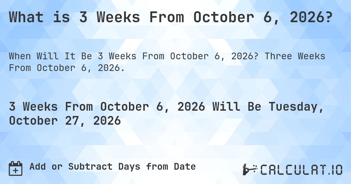 What is 3 Weeks From October 6, 2026?. Three Weeks From October 6, 2026.