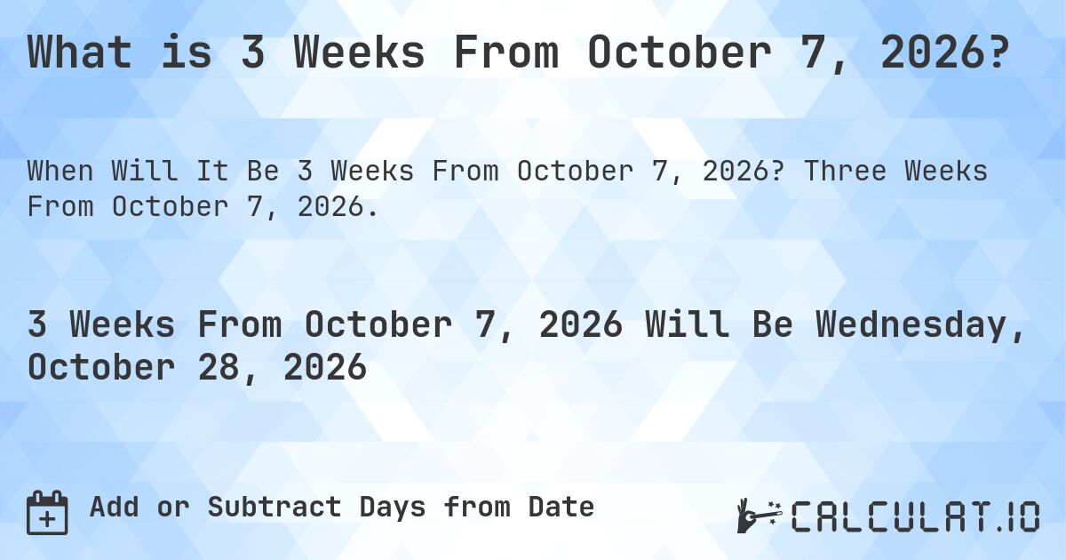 What is 3 Weeks From October 7, 2026?. Three Weeks From October 7, 2026.