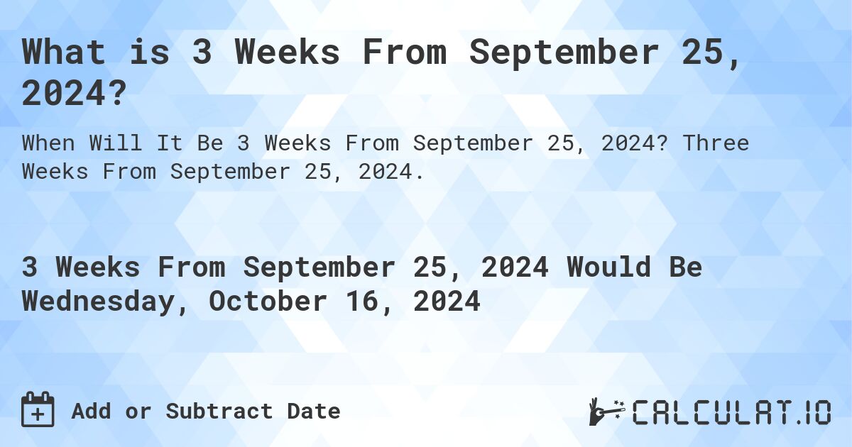 What is 3 Weeks From September 25, 2024?. Three Weeks From September 25, 2024.