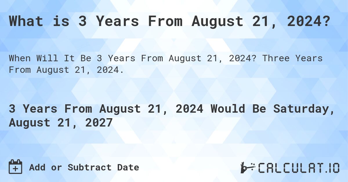 What is 3 Years From August 21, 2024?. Three Years From August 21, 2024.