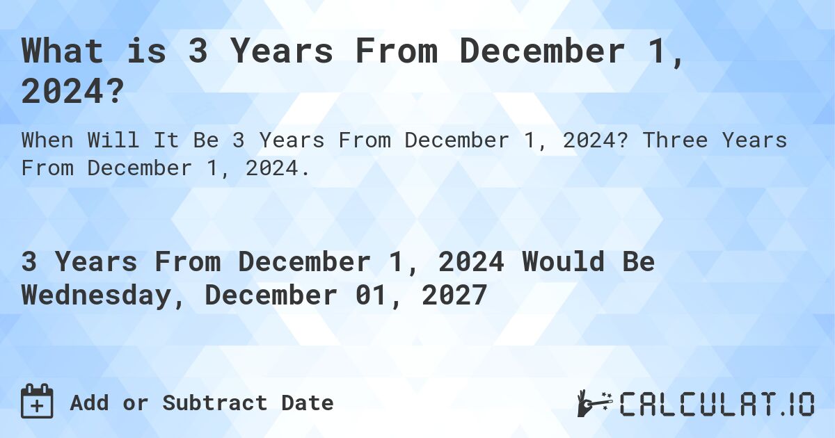What is 3 Years From December 1, 2024?. Three Years From December 1, 2024.