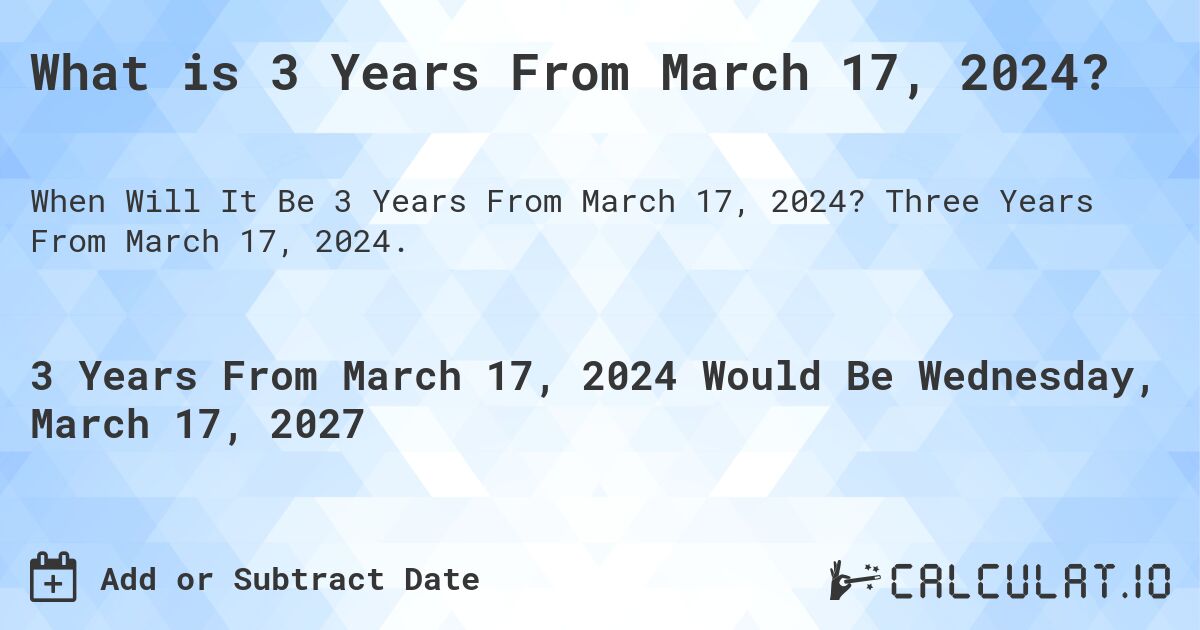 What is 3 Years From March 17, 2024?. Three Years From March 17, 2024.