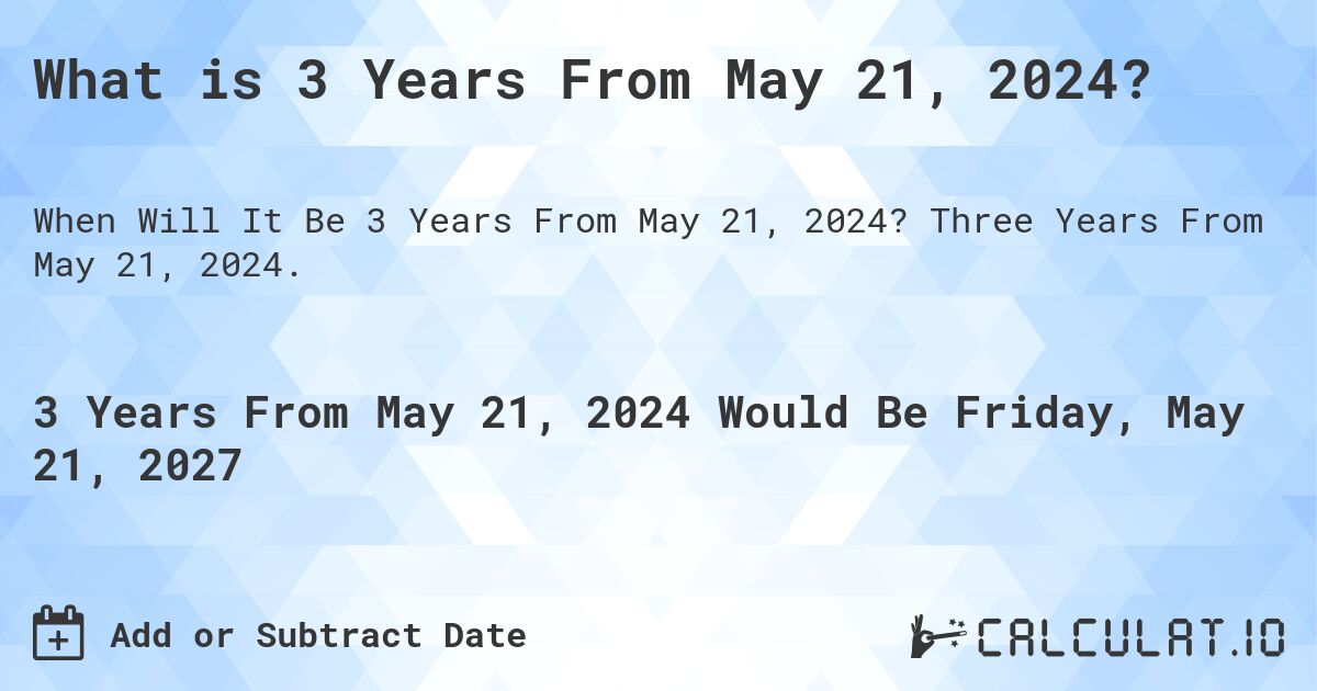 What is 3 Years From May 21, 2024?. Three Years From May 21, 2024.