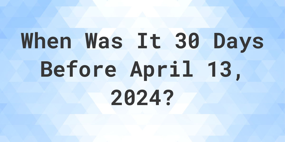 What is 30 Days Before April 13, 2024? Calculatio