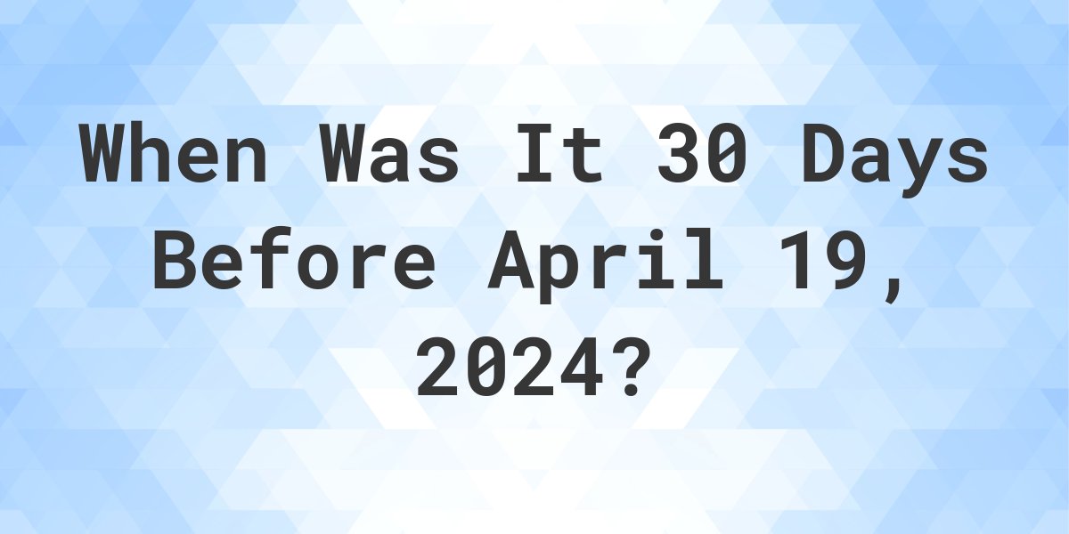 What is 30 Days Before April 19, 2024? Calculatio