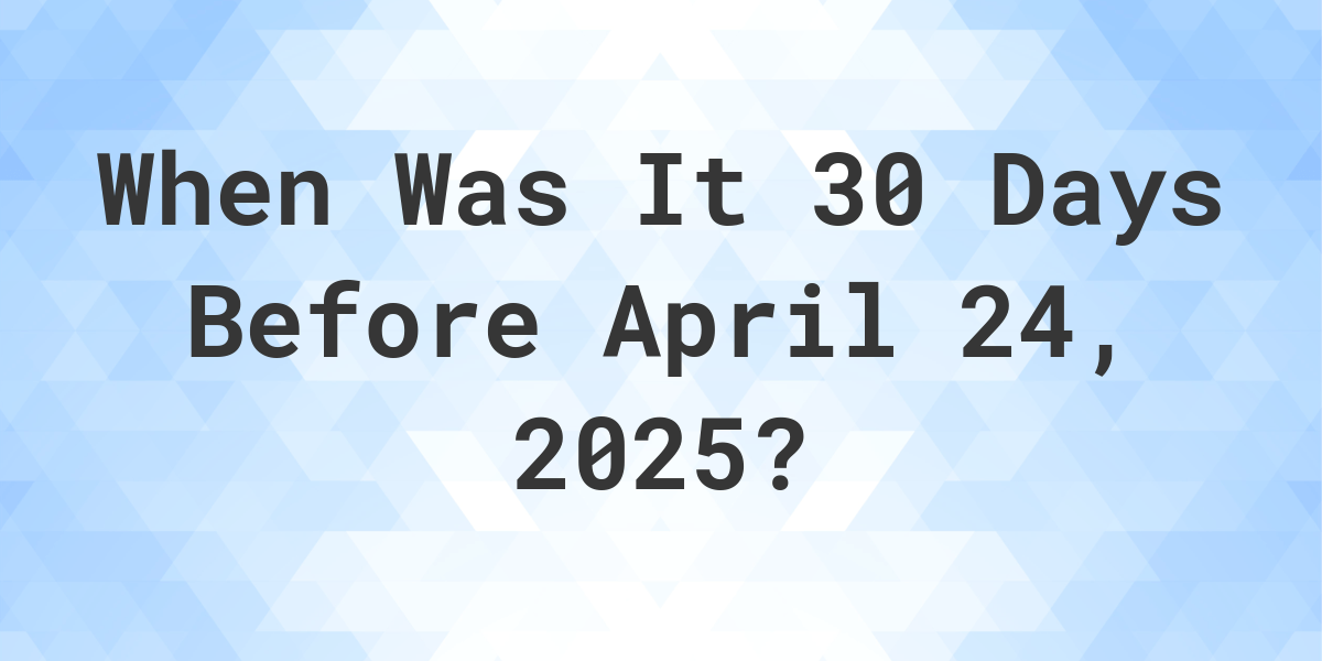 What is 30 Days Before April 24, 2024? Calculatio
