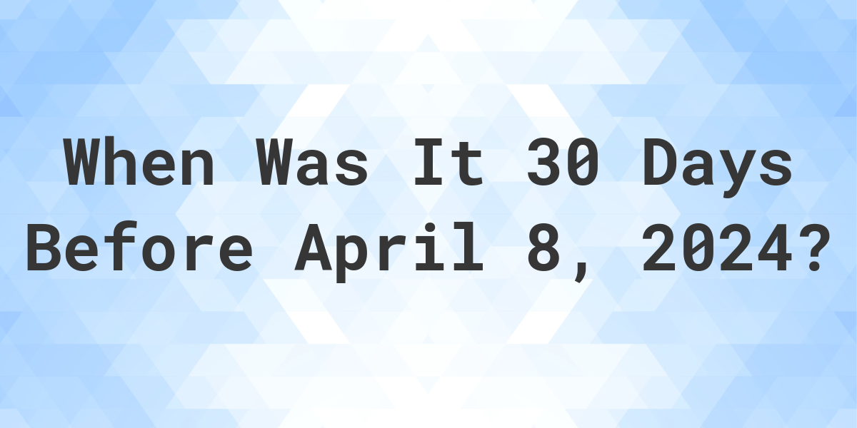 What is 30 Days Before April 8, 2024? Calculatio
