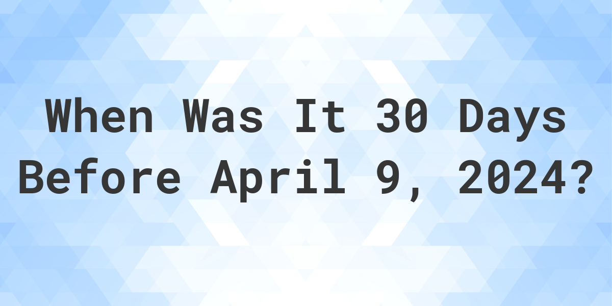 What is 30 Days Before April 9, 2024? Calculatio
