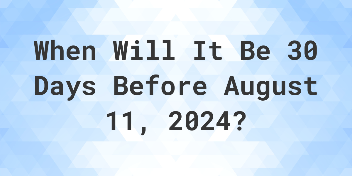 What is 30 Days Before August 11, 2024? Calculatio