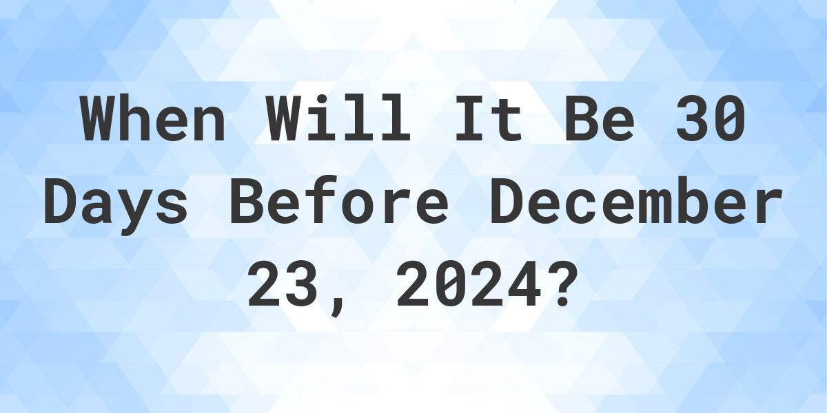 What is 30 Days Before December 23, 2024? Calculatio