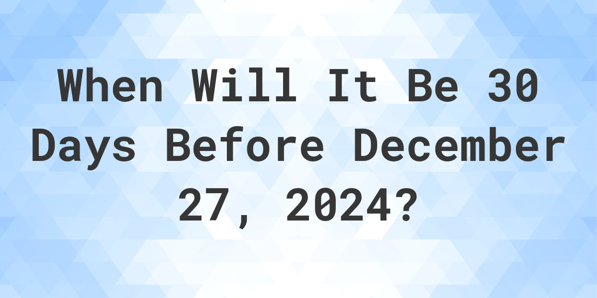 What Day Was It 30 Days Before December 27, 2023? Calculatio