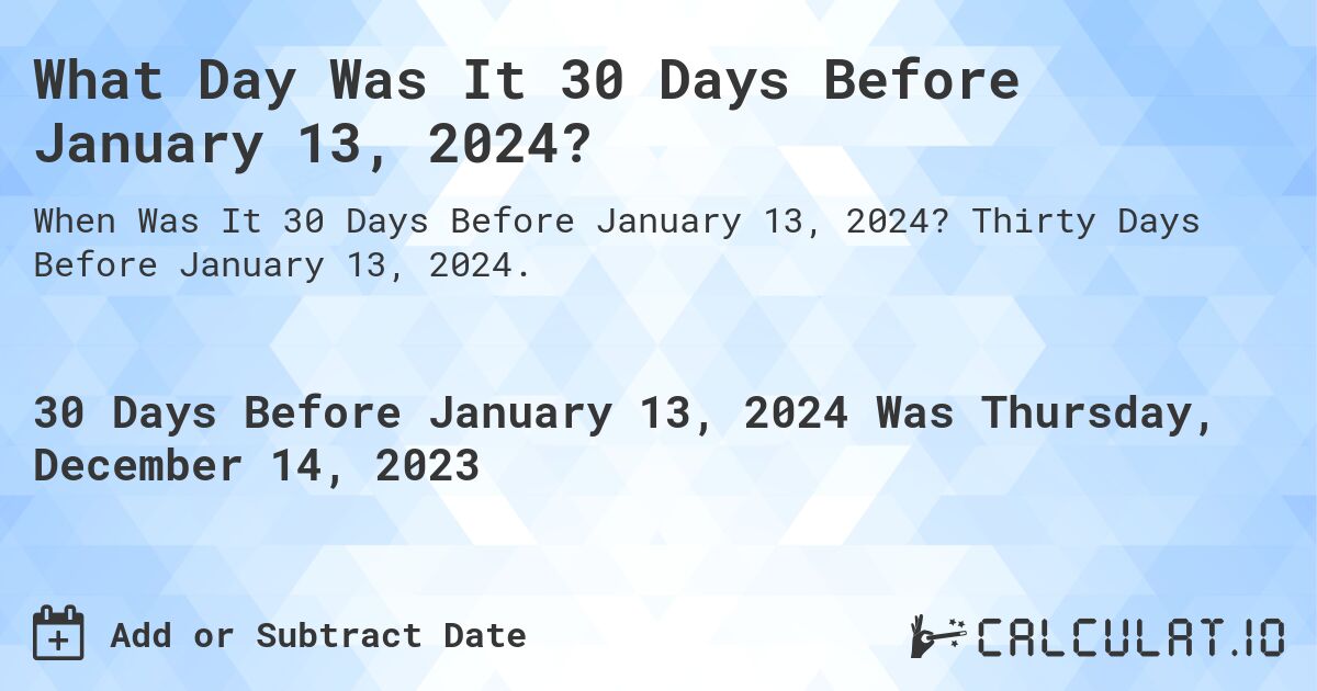 What Day Was It 30 Days Before January 13, 2024?. Thirty Days Before January 13, 2024.