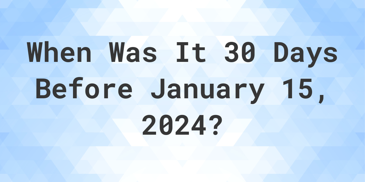 What Day Was It 30 Days Before January 15, 2024? Calculatio