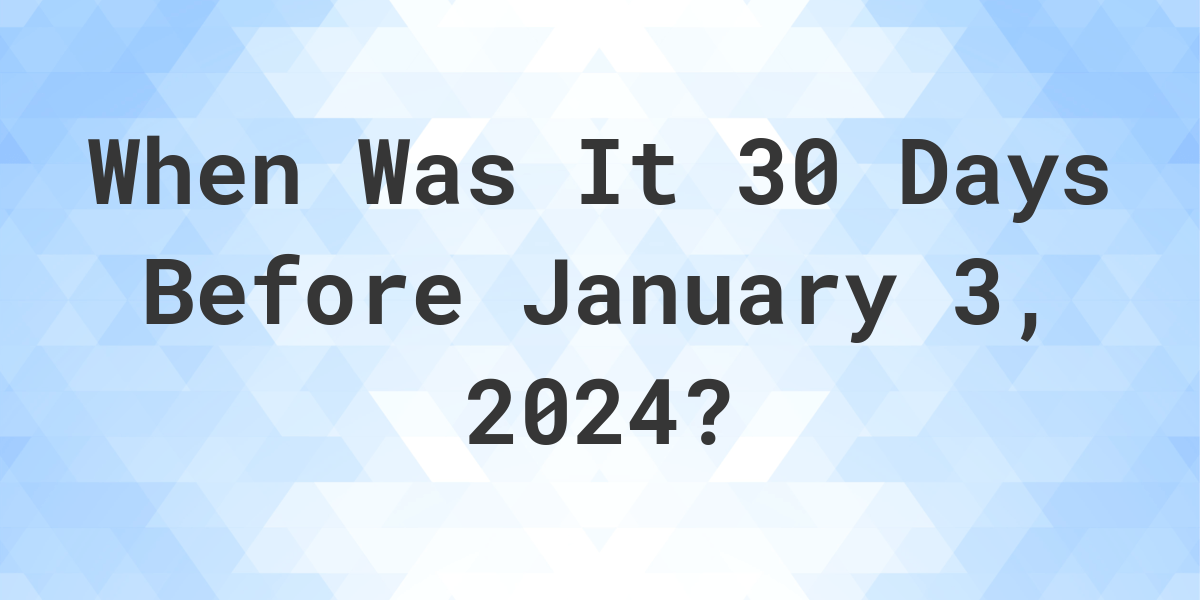 What Day Was It 30 Days Before January 3, 2024? Calculatio