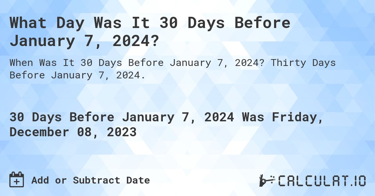 What Day Was It 30 Days Before January 7, 2024?. Thirty Days Before January 7, 2024.