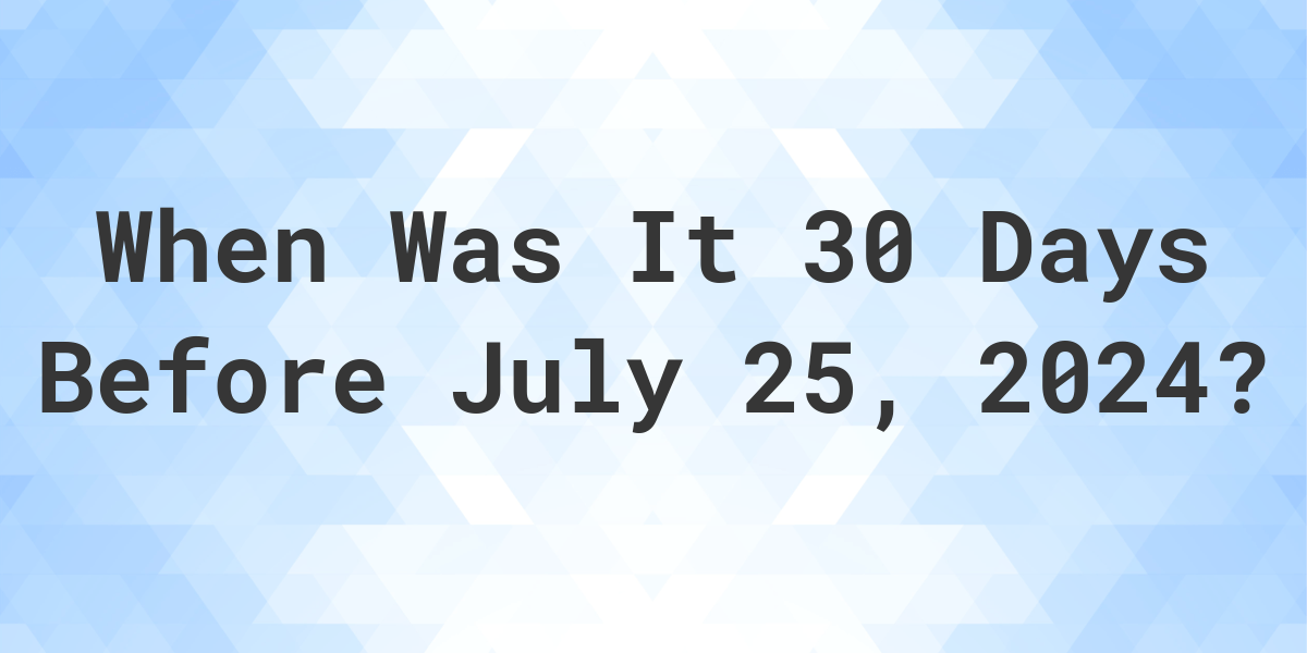 What is 30 Days Before July 25, 2024? Calculatio
