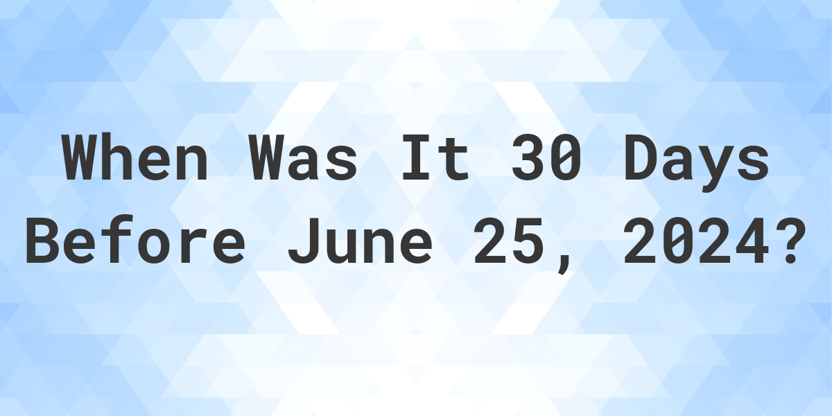 What is 30 Days Before June 25, 2024? Calculatio