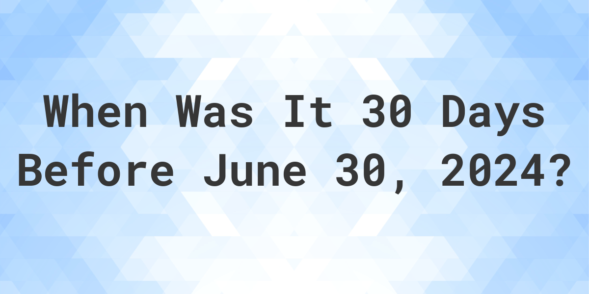 What is 30 Days Before June 30, 2024? Calculatio