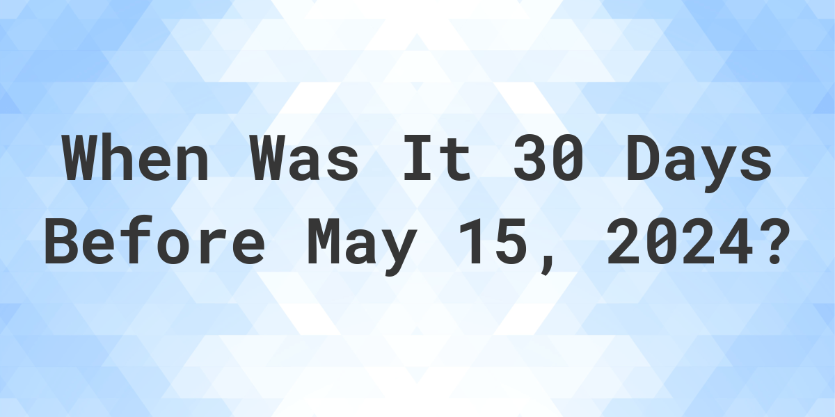 What Day Was It 30 Days Before May 15, 2023? Calculatio
