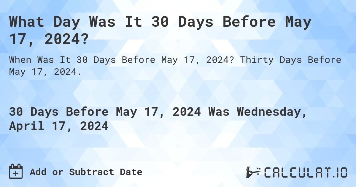 What Day Was It 30 Days Before May 17, 2024?. Thirty Days Before May 17, 2024.