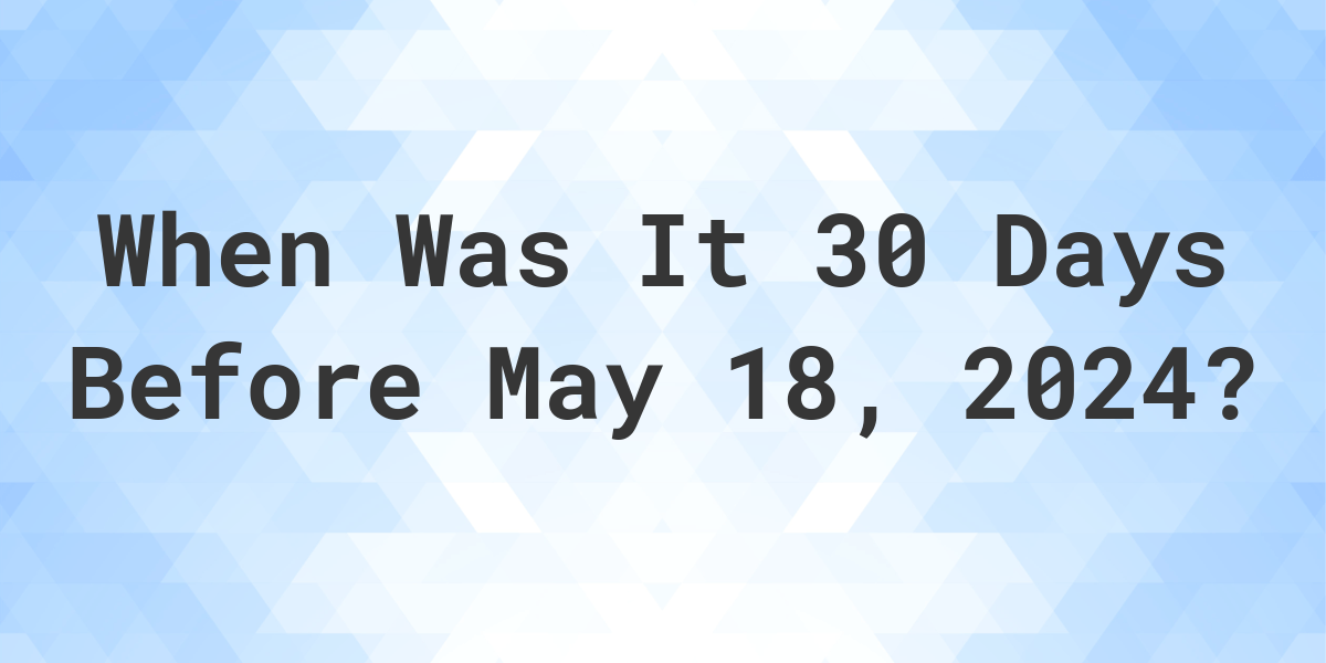 What Day Was It 30 Days Before May 18, 2023? Calculatio