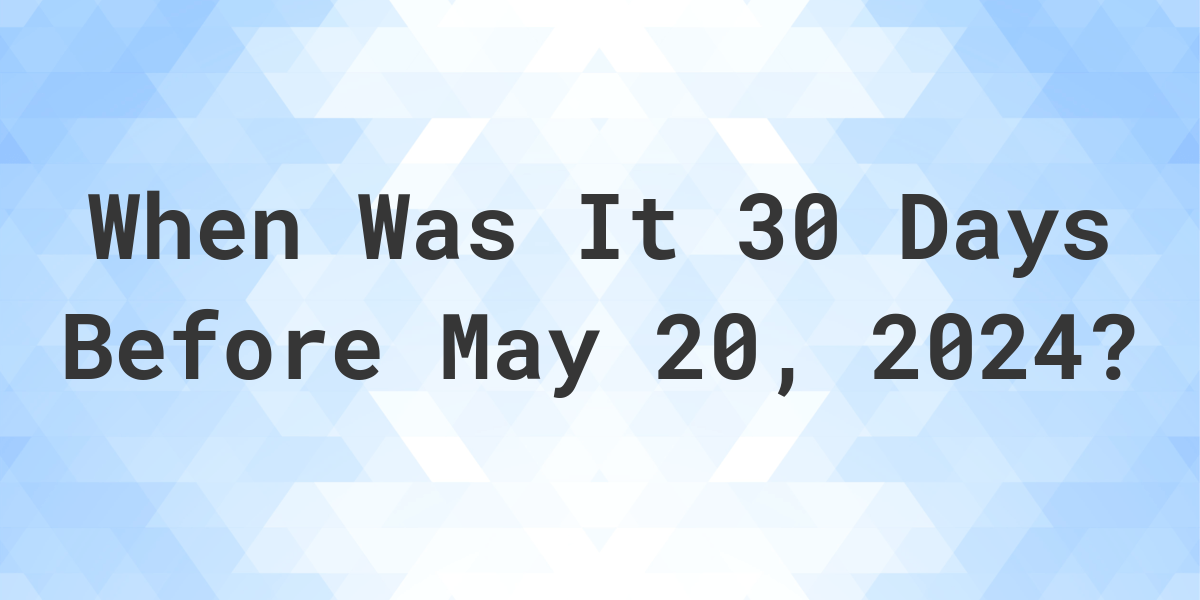 What Day Was It 30 Days Before May 20, 2024? Calculatio