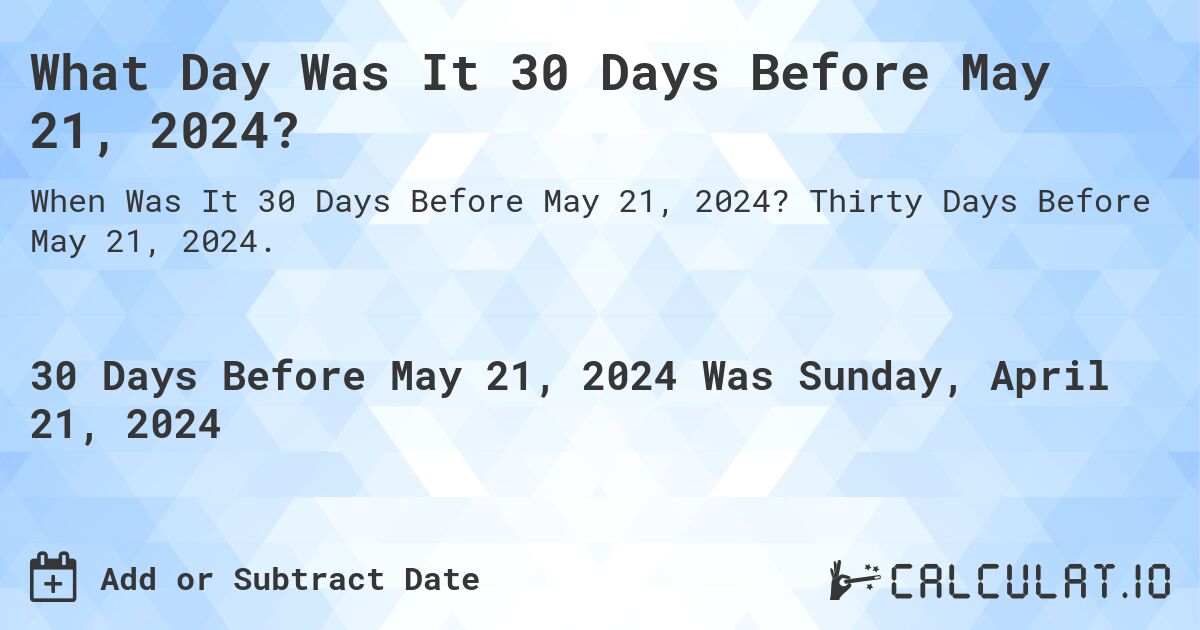 What Day Was It 30 Days Before May 21, 2024?. Thirty Days Before May 21, 2024.