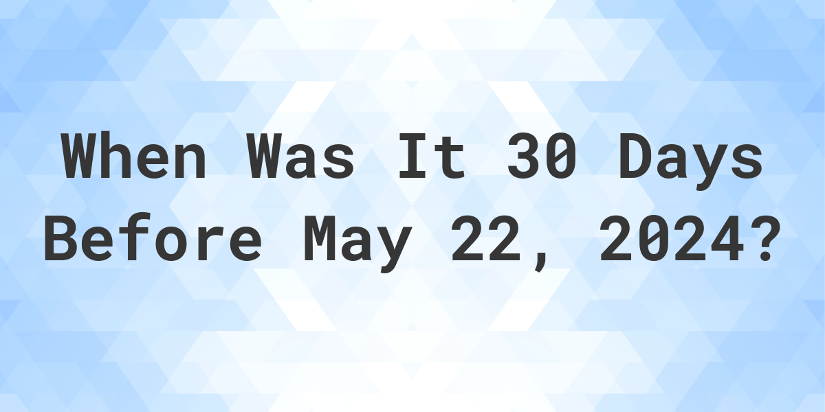 What Day Was It 30 Days Before May 22, 2024? Calculatio