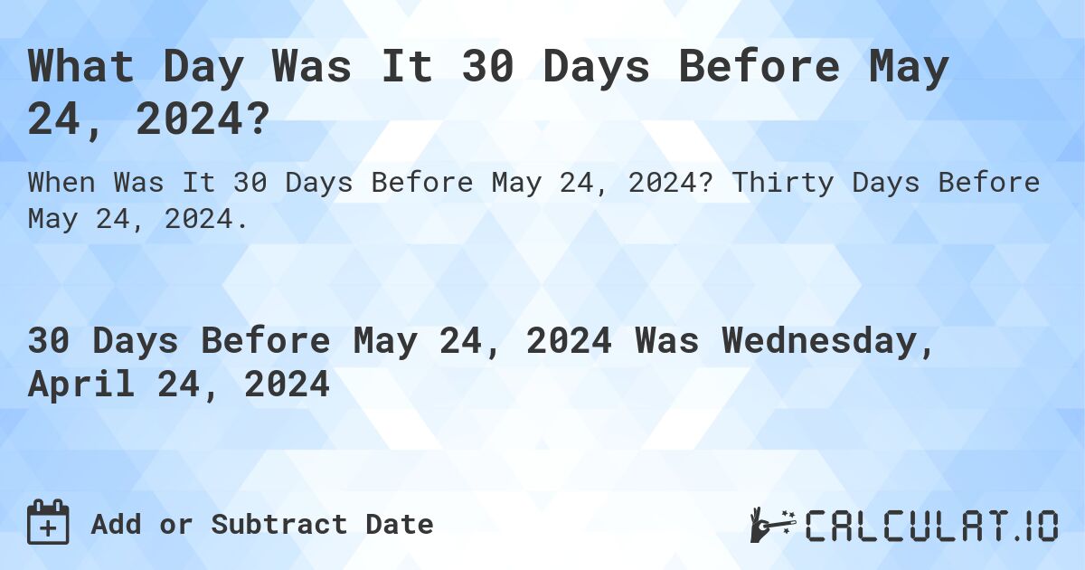 What Day Was It 30 Days Before May 24, 2024?. Thirty Days Before May 24, 2024.