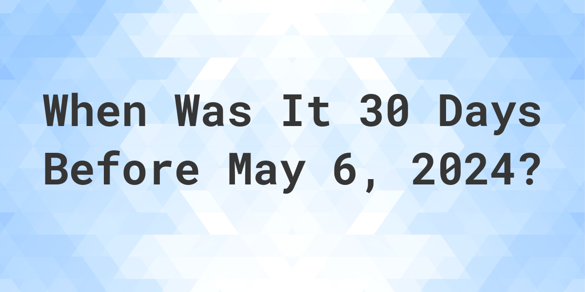 What Day Was It 30 Days Before May 6, 2024? Calculatio