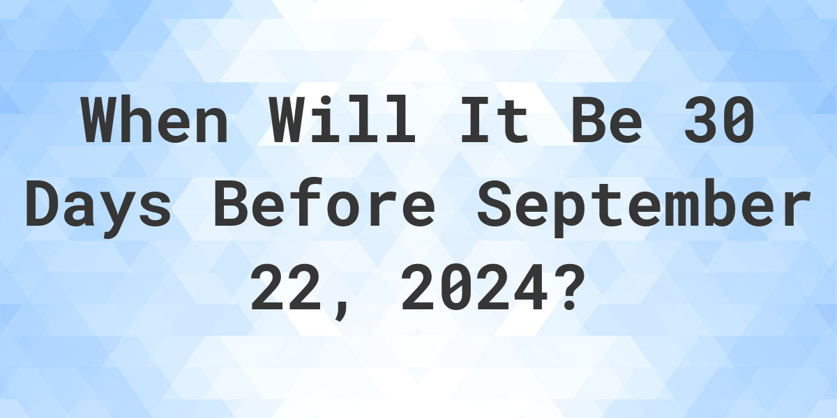 What is 30 Days Before September 22, 2024? Calculatio