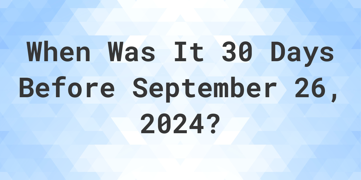 What is 30 Days Before September 26, 2024? Calculatio