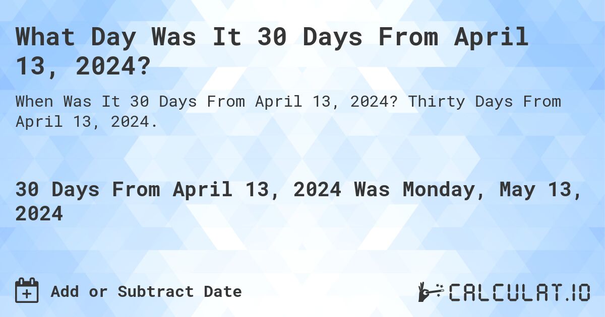 What is 30 Days From April 13, 2024?. Thirty Days From April 13, 2024.