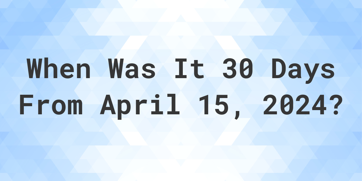 What is 30 Days From April 15, 2024? Calculatio