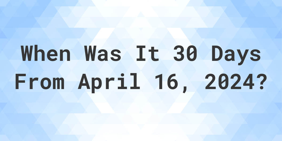 What is 30 Days From April 16, 2024? Calculatio