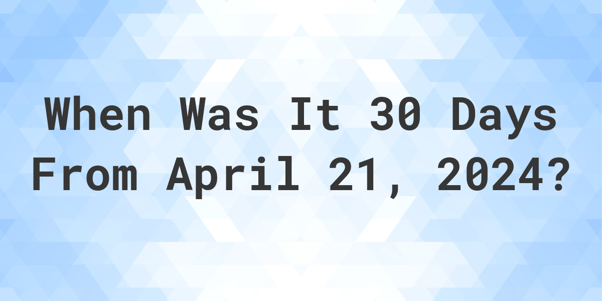 What is 30 Days From April 21, 2024? Calculatio