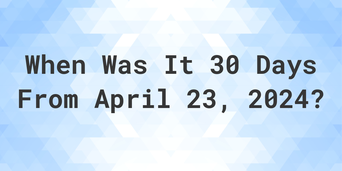 What is 30 Days From April 23, 2024? Calculatio
