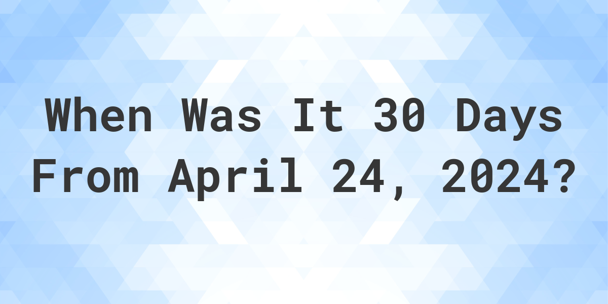 What is 30 Days From April 24, 2024? Calculatio