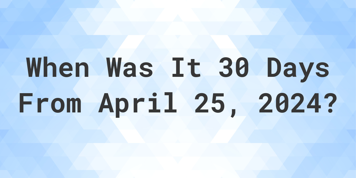 What is 30 Days From April 25, 2024? Calculatio