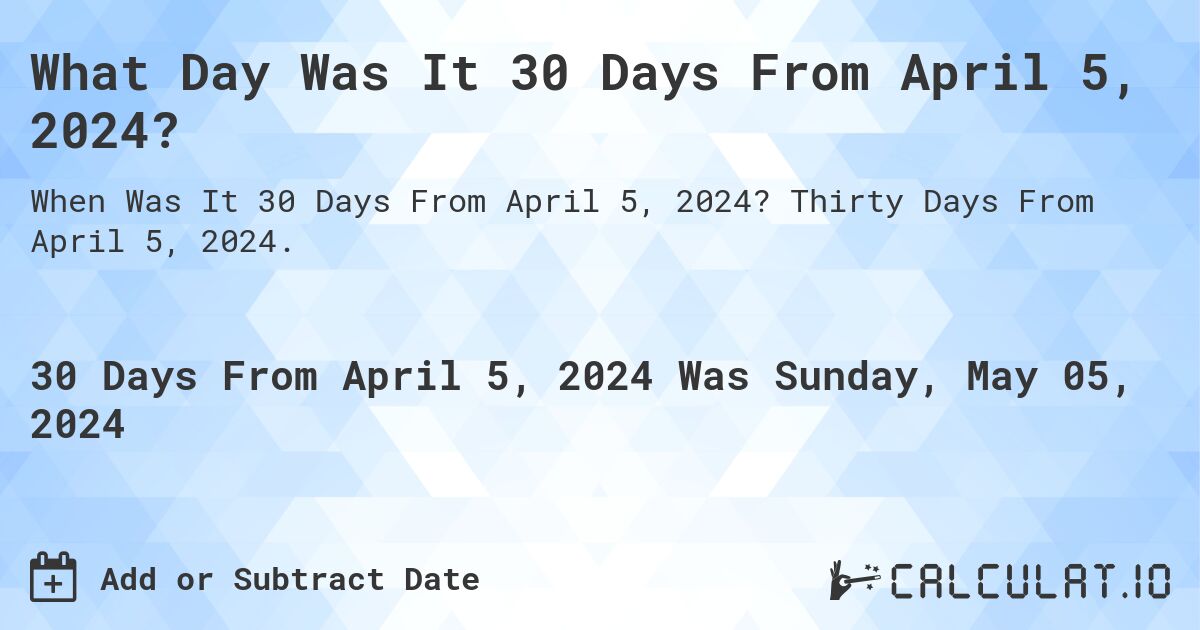 What is 30 Days From April 5, 2024?. Thirty Days From April 5, 2024.