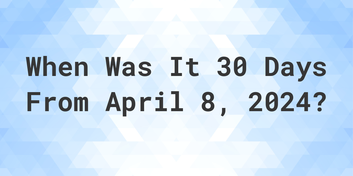 What Day Was It 30 Days From April 8, 2024? Calculatio